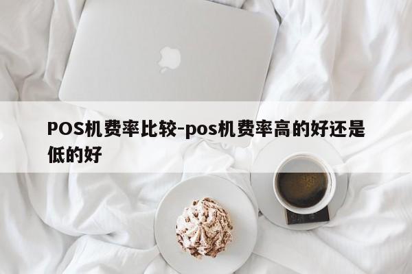 梅河口POS机费率比较-pos机费率高的好还是低的好