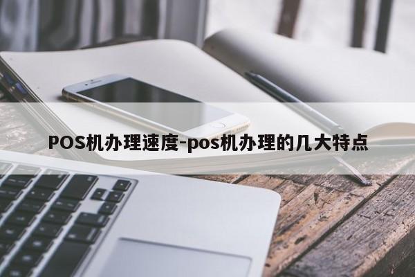 梅河口POS机办理速度-pos机办理的几大特点